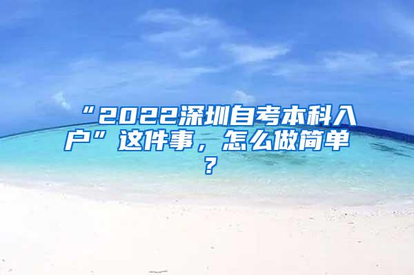 “2022深圳自考本科入户”这件事，怎么做简单？