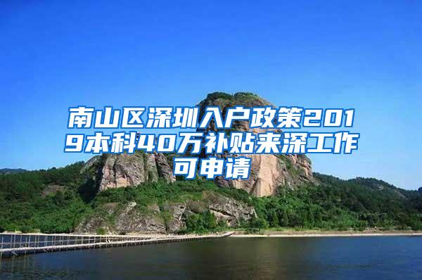 南山区深圳入户政策2019本科40万补贴来深工作可申请