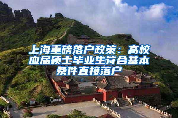 上海重磅落户政策：高校应届硕士毕业生符合基本条件直接落户