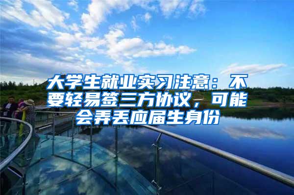 大学生就业实习注意：不要轻易签三方协议，可能会弄丢应届生身份