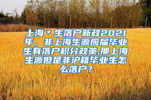 上海＊生落户新政2021年，非上海生源应届毕业生有落户积分政策,那上海生源但是非沪籍毕业生怎么落户？