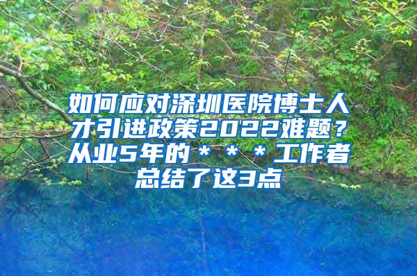 如何应对深圳医院博士人才引进政策2022难题？从业5年的＊＊＊工作者总结了这3点