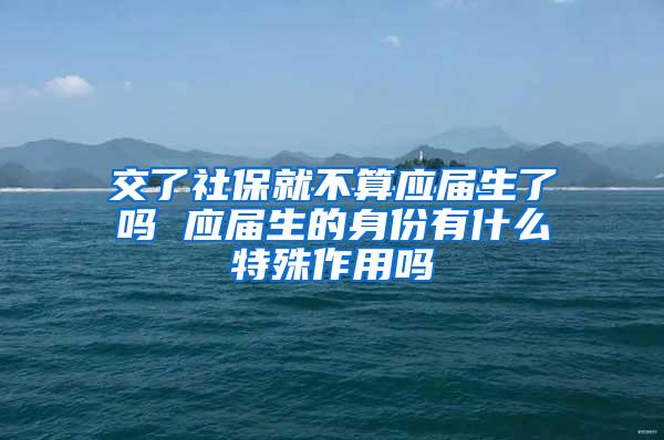 交了社保就不算应届生了吗 应届生的身份有什么特殊作用吗