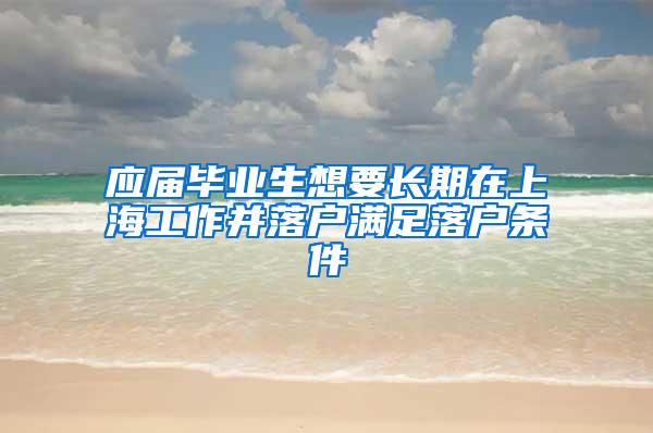 应届毕业生想要长期在上海工作并落户满足落户条件