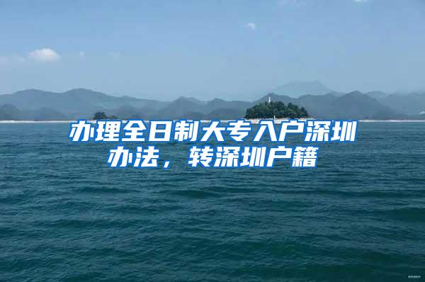 办理全日制大专入户深圳办法，转深圳户籍