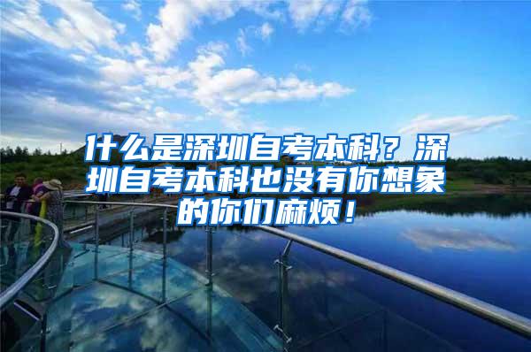 什么是深圳自考本科？深圳自考本科也没有你想象的你们麻烦！