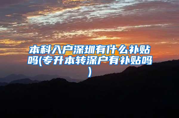 本科入户深圳有什么补贴吗(专升本转深户有补贴吗)