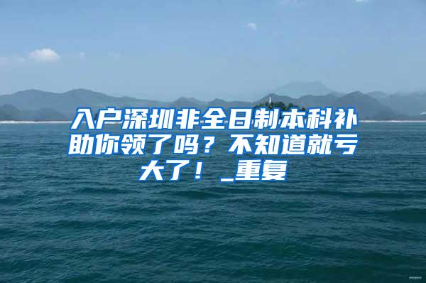 入户深圳非全日制本科补助你领了吗？不知道就亏大了！_重复