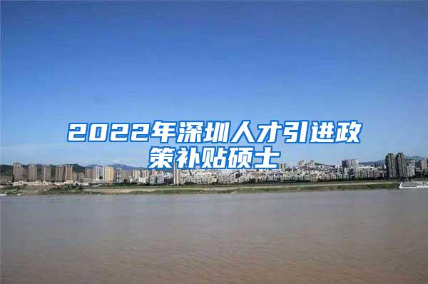2022年深圳人才引进政策补贴硕士