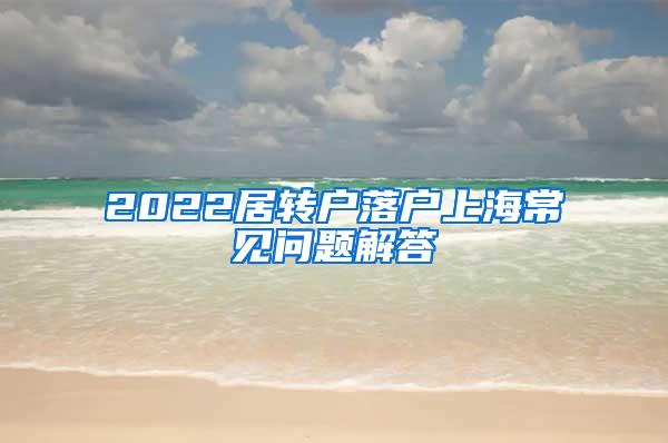 2022居转户落户上海常见问题解答