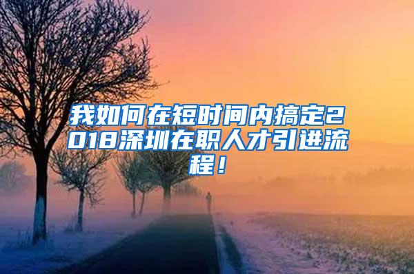 我如何在短时间内搞定2018深圳在职人才引进流程！