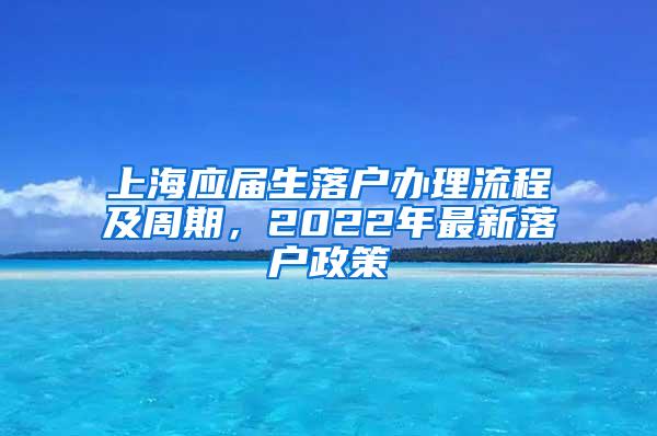 上海应届生落户办理流程及周期，2022年最新落户政策