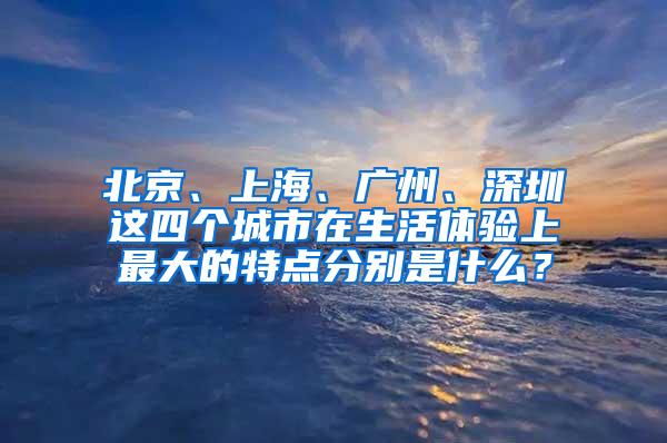 北京、上海、广州、深圳这四个城市在生活体验上最大的特点分别是什么？