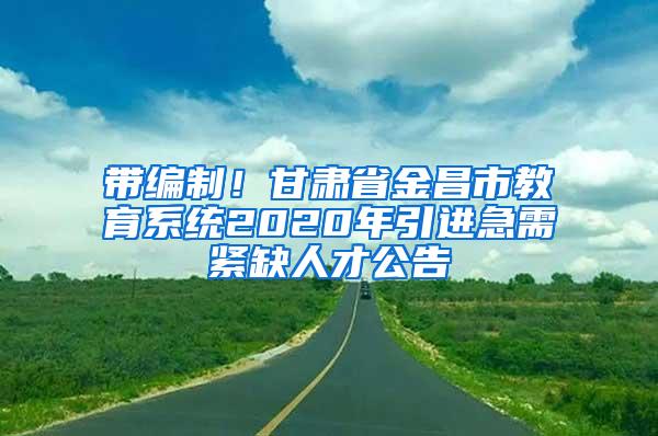 带编制！甘肃省金昌市教育系统2020年引进急需紧缺人才公告