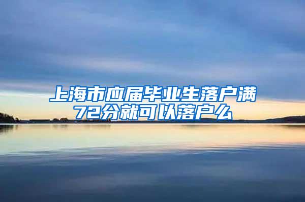 上海市应届毕业生落户满72分就可以落户么