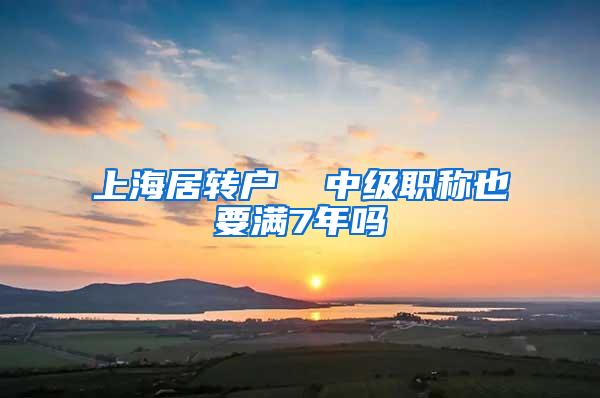 上海居转户  中级职称也要满7年吗