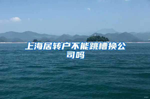 上海居转户不能跳槽换公司吗