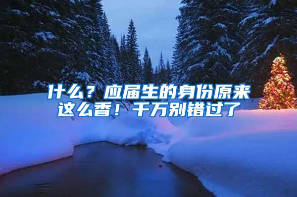 什么？应届生的身份原来这么香！千万别错过了