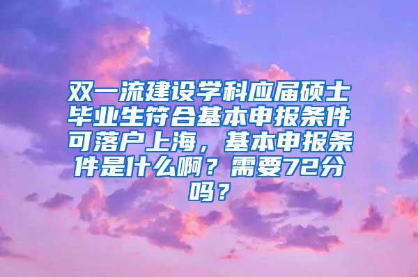 双一流建设学科应届硕士毕业生符合基本申报条件可落户上海，基本申报条件是什么啊？需要72分吗？