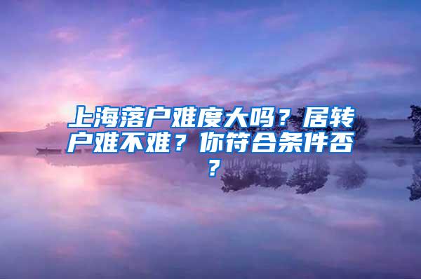 上海落户难度大吗？居转户难不难？你符合条件否？