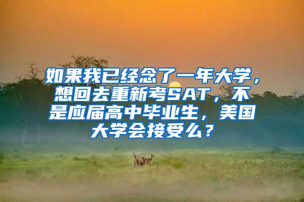 如果我已经念了一年大学，想回去重新考SAT，不是应届高中毕业生，美国大学会接受么？