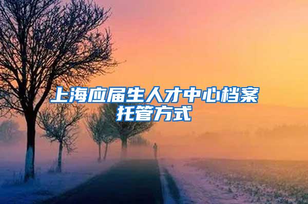 上海应届生人才中心档案托管方式