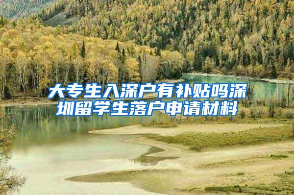 大专生入深户有补贴吗深圳留学生落户申请材料