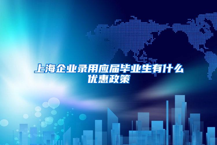 上海企业录用应届毕业生有什么优惠政策