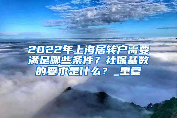 2022年上海居转户需要满足哪些条件？社保基数的要求是什么？_重复