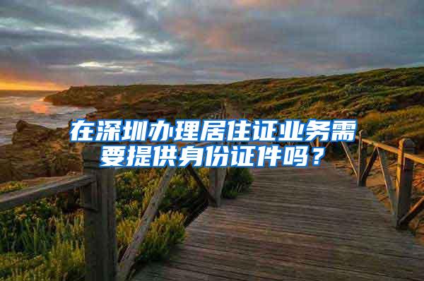 在深圳办理居住证业务需要提供身份证件吗？