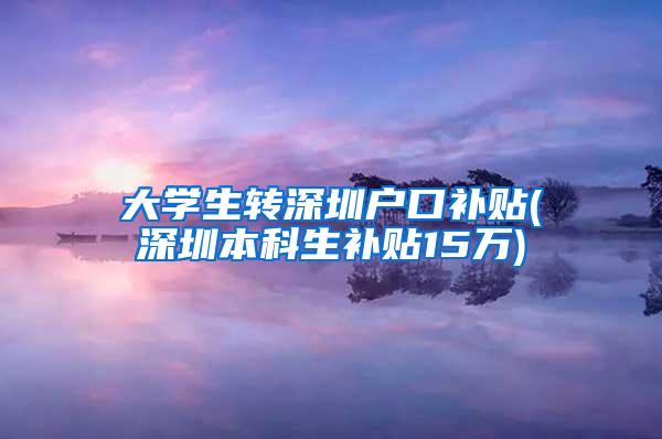 大学生转深圳户口补贴(深圳本科生补贴15万)
