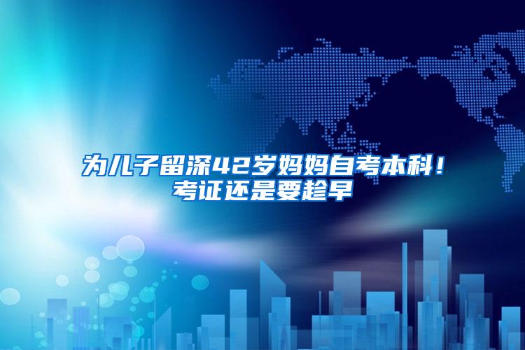 为儿子留深42岁妈妈自考本科！考证还是要趁早