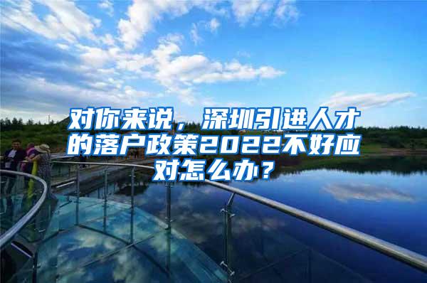 对你来说，深圳引进人才的落户政策2022不好应对怎么办？