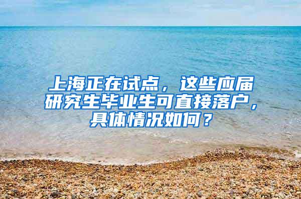 上海正在试点，这些应届研究生毕业生可直接落户，具体情况如何？