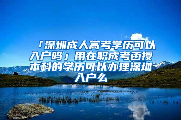 「深圳成人高考学历可以入户吗」用在职成考函授本科的学历可以办理深圳入户么