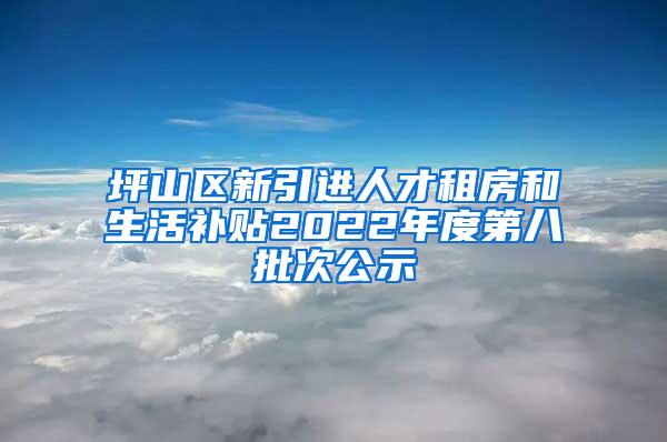 坪山区新引进人才租房和生活补贴2022年度第八批次公示