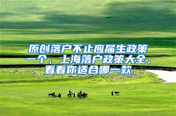 原创落户不止应届生政策一个，上海落户政策大全，看看你适合哪一款
