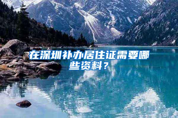 在深圳补办居住证需要哪些资料？