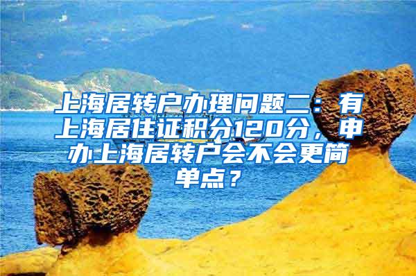上海居转户办理问题二：有上海居住证积分120分，申办上海居转户会不会更简单点？