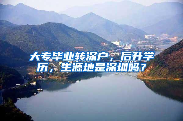 大专毕业转深户，后升学历，生源地是深圳吗？