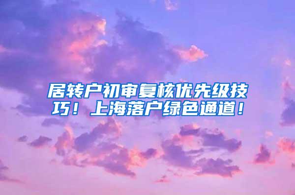 居转户初审复核优先级技巧！上海落户绿色通道！