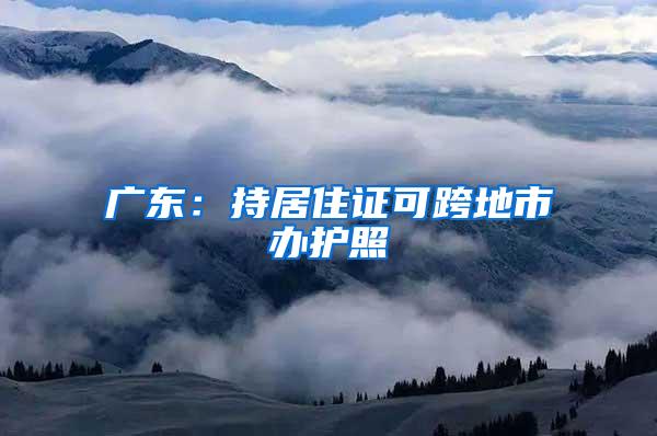 广东：持居住证可跨地市办护照