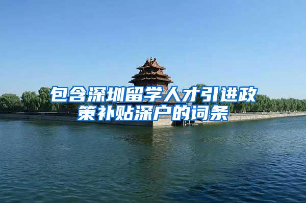 包含深圳留学人才引进政策补贴深户的词条