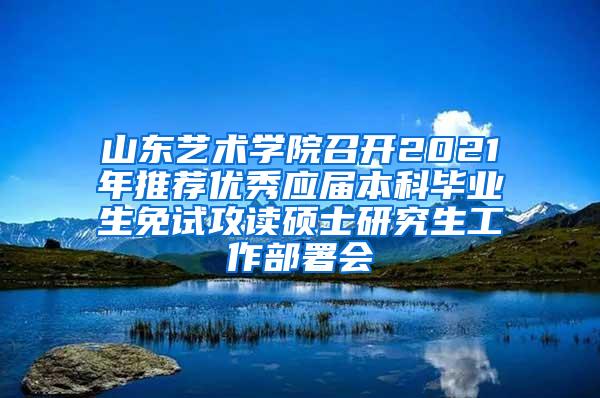 山东艺术学院召开2021年推荐优秀应届本科毕业生免试攻读硕士研究生工作部署会