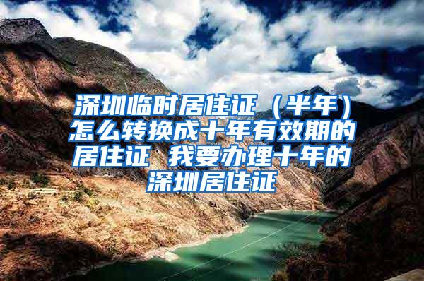 深圳临时居住证（半年）怎么转换成十年有效期的居住证 我要办理十年的深圳居住证