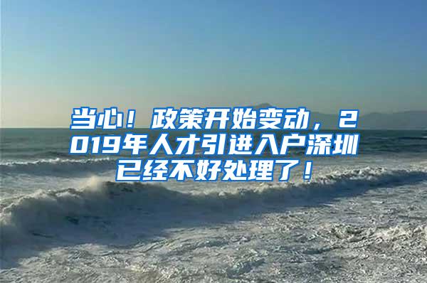 当心！政策开始变动，2019年人才引进入户深圳已经不好处理了！