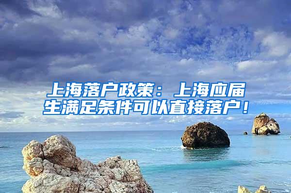 上海落户政策：上海应届生满足条件可以直接落户！