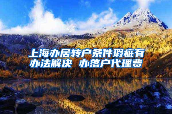 上海办居转户条件瑕疵有办法解决 办落户代理费