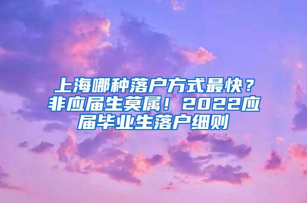 上海哪种落户方式最快？非应届生莫属！2022应届毕业生落户细则