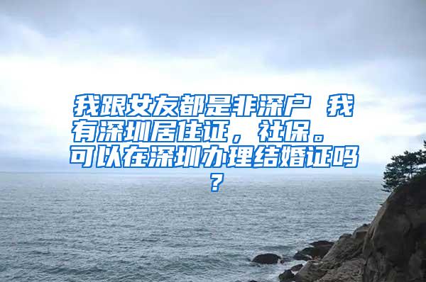 我跟女友都是非深户 我有深圳居住证，社保。 可以在深圳办理结婚证吗？
